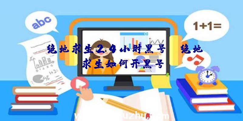 「绝地求生24小时黑号」|绝地求生如何开黑号